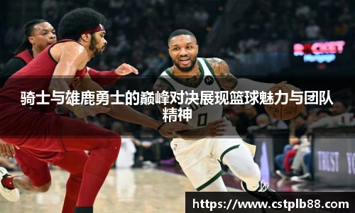 骑士与雄鹿勇士的巅峰对决展现篮球魅力与团队精神